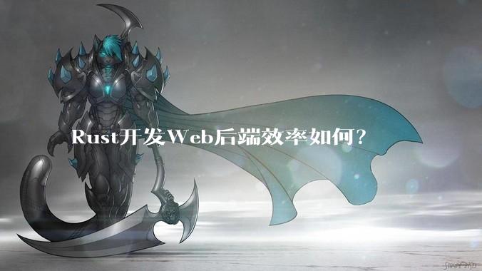 Rust开发Web后端效率如何？